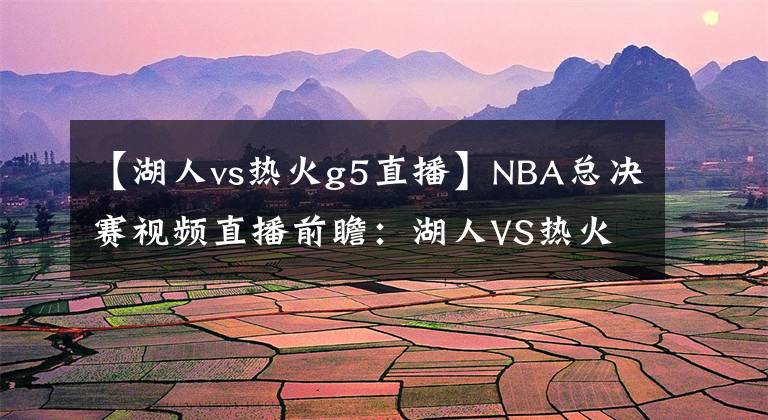 【湖人vs熱火g5直播】NBA總決賽視頻直播前瞻：湖人VS熱火G5 湖人身披曼巴球衣，劍指總冠軍！