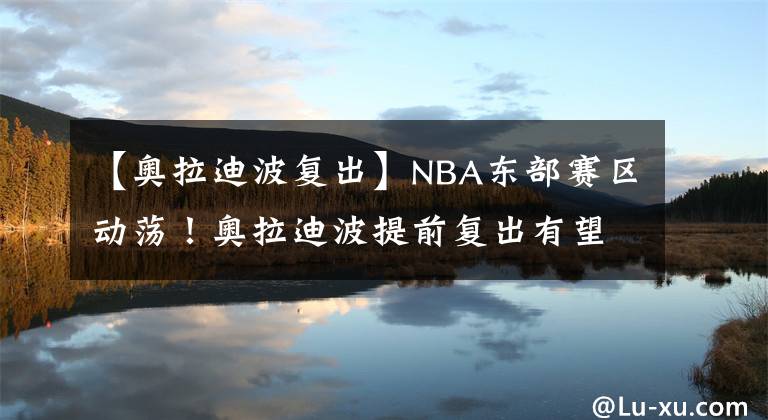 【奧拉迪波復(fù)出】NBA東部賽區(qū)動蕩！奧拉迪波提前復(fù)出有望幫助熱火成為東部黑馬KTO