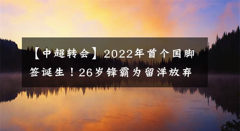 【中超轉(zhuǎn)會】2022年首個國腳簽誕生！26歲鋒霸為留洋放棄豪門，加盟保級隊！