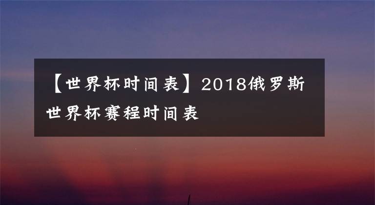 【世界杯時(shí)間表】2018俄羅斯世界杯賽程時(shí)間表