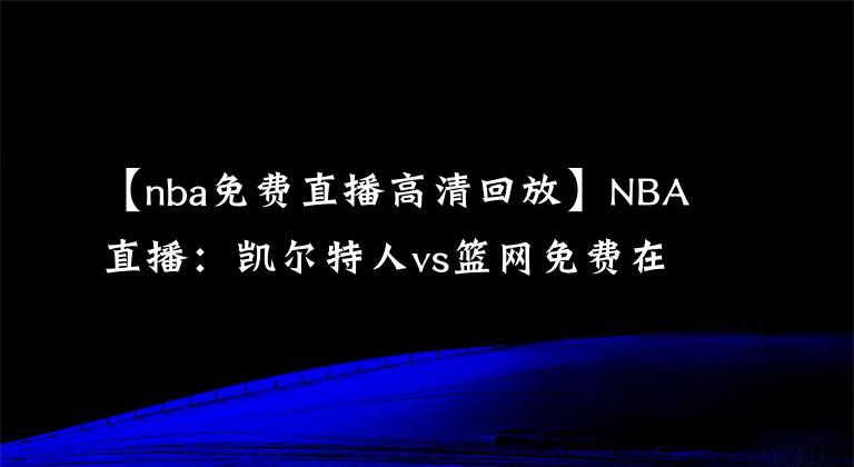 【nba免費直播高清回放】NBA直播：凱爾特人vs籃網(wǎng)免費在線直播 附全場錄像回放！