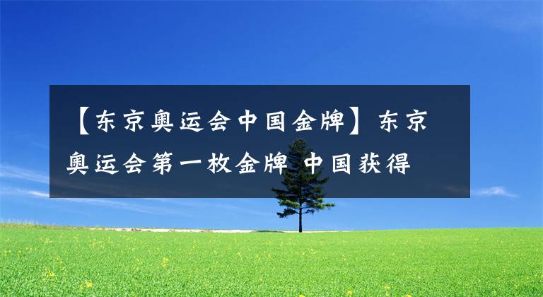 【東京奧運(yùn)會(huì)中國金牌】東京奧運(yùn)會(huì)第一枚金牌 中國獲得