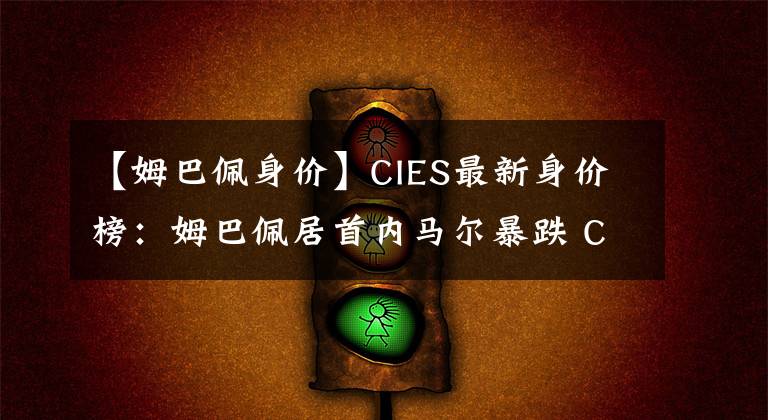 【姆巴佩身價(jià)】CIES最新身價(jià)榜：姆巴佩居首內(nèi)馬爾暴跌 C羅僅排第20