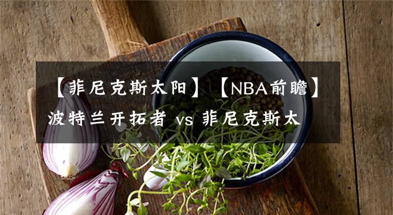 【菲尼克斯太陽】【NBA前瞻】波特蘭開拓者 vs 菲尼克斯太陽