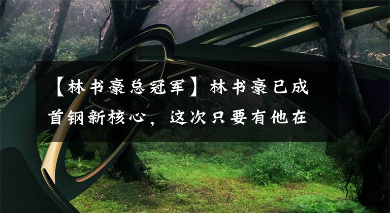 【林書豪總冠軍】林書豪已成首鋼新核心，這次只要有他在，總冠軍絕對(duì)穩(wěn)如泰山！