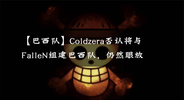 【巴西隊】Coldzera否認將與FalleN組建巴西隊，仍然眼放歐洲【CSGO】