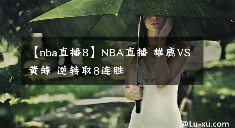 【nba直播8】NBA直播 雄鹿VS黃蜂 逆轉(zhuǎn)取8連勝