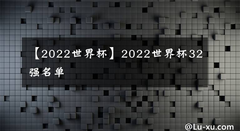 【2022世界杯】2022世界杯32強(qiáng)名單