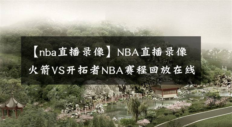 【nba直播錄像】NBA直播錄像火箭VS開拓者NBA賽程回放在線看