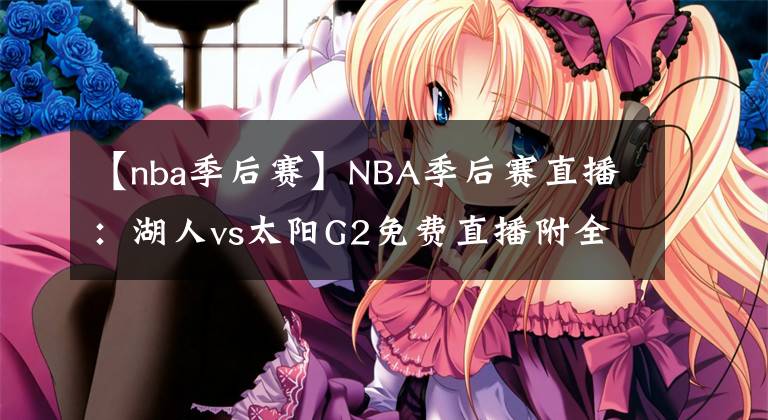 【nba季后賽】NBA季后賽直播：湖人vs太陽(yáng)G2免費(fèi)直播附全場(chǎng)回放地址！