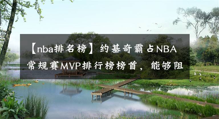 【nba排名榜】約基奇霸占NBA常規(guī)賽MVP排行榜榜首，能夠阻止他奪得生涯首個MVP的只有球隊排名了