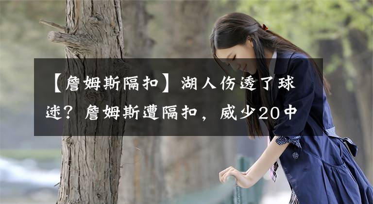 【詹姆斯隔扣】湖人傷透了球迷？詹姆斯遭隔扣，威少20中4，哈登率殘陣籃網(wǎng)獲勝