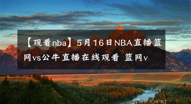 【觀看nba】5月16日NBA直播籃網(wǎng)vs公牛直播在線觀看 籃網(wǎng)vs公牛全場(chǎng)回放