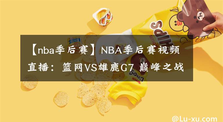 【nba季后賽】NBA季后賽視頻直播：籃網(wǎng)VS雄鹿G7 巔峰之戰(zhàn)，誰能搶七成功？