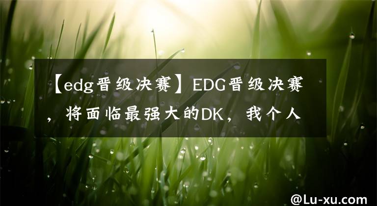 【edg晉級(jí)決賽】EDG晉級(jí)決賽，將面臨最強(qiáng)大的DK，我個(gè)人的看法【英雄聯(lián)盟s11】