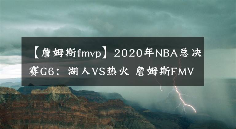 【詹姆斯fmvp】2020年NBA總決賽G6：湖人VS熱火 詹姆斯FMVP率隊奪冠