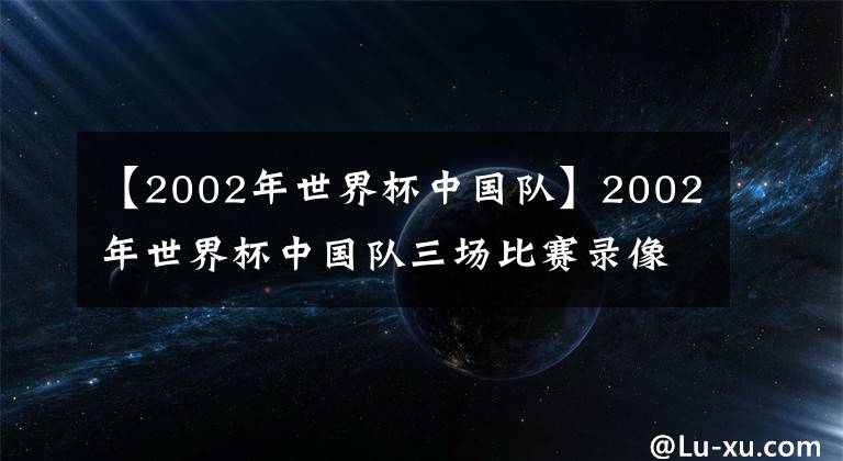 【2002年世界杯中國隊】2002年世界杯中國隊三場比賽錄像（CCTV直播版）