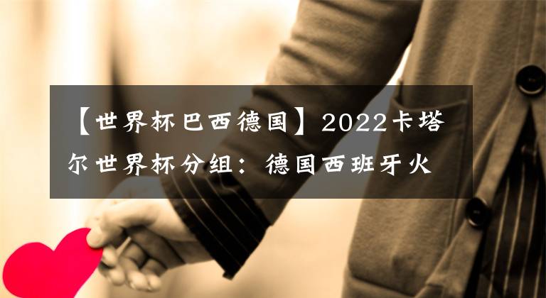 【世界杯巴西德國(guó)】2022卡塔爾世界杯分組：德國(guó)西班牙火拼 阿根廷遇波蘭 小組分析及比賽日程