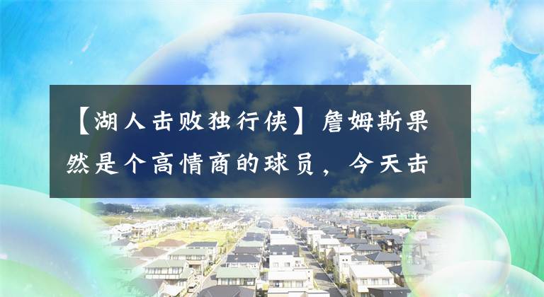 【湖人擊敗獨(dú)行俠】詹姆斯果然是個(gè)高情商的球員，今天擊敗獨(dú)行俠，夸了一圈沒(méi)有一位是湖人球員，厲害！