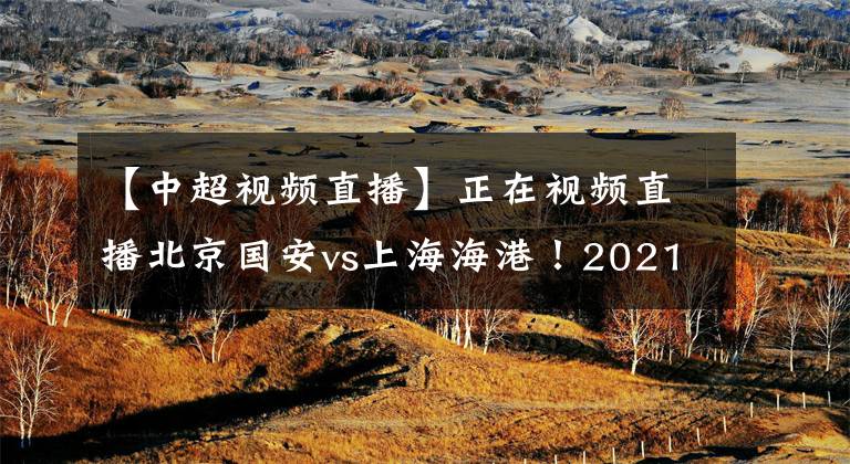 【中超視頻直播】正在視頻直播北京國安vs上海海港！2021中超直播去哪兒看？