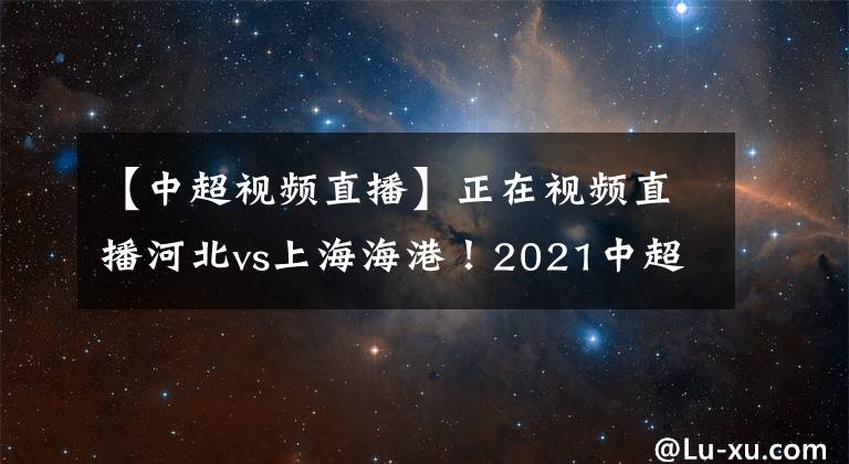 【中超視頻直播】正在視頻直播河北vs上海海港！2021中超直播在哪里看？