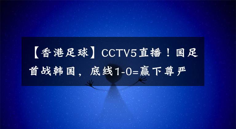 【香港足球】CCTV5直播！國足首戰(zhàn)韓國，底線1-0=贏下尊嚴，最強首發(fā)11人來襲