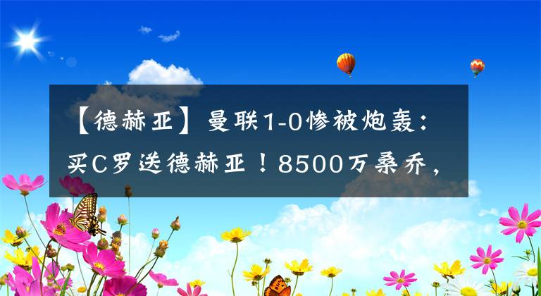 【德赫亞】曼聯(lián)1-0慘被炮轟：買(mǎi)C羅送德赫亞！8500萬(wàn)桑喬，有副廠長(zhǎng)的潛力