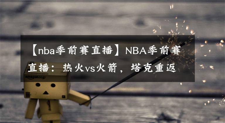 【nba季前賽直播】NBA季前賽直播：熱火vs火箭，塔克重返豐田中心戰(zhàn)舊主