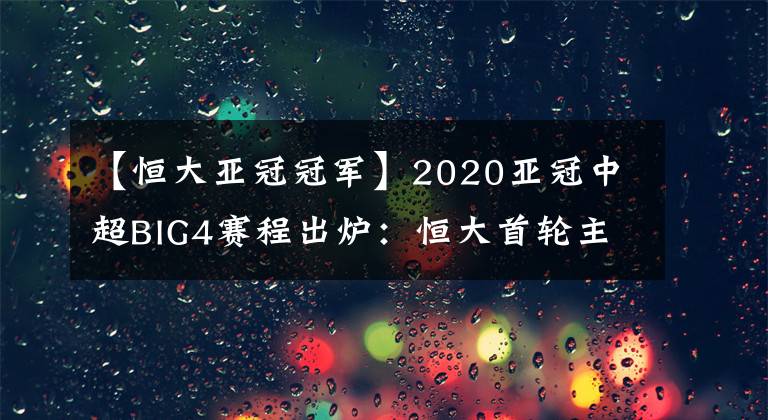 【恒大亞冠冠軍】2020亞冠中超BIG4賽程出爐：恒大首輪主場(chǎng)戰(zhàn)韓國(guó)杯賽冠軍