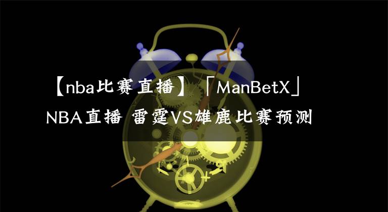 【nba比賽直播】「ManBetX」NBA直播 雷霆VS雄鹿比賽預測 雄鹿進攻依然非常犀利