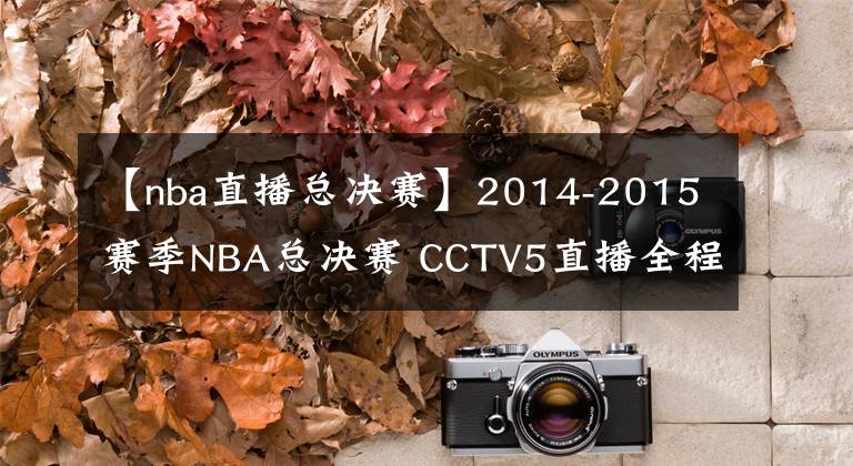 【nba直播總決賽】2014-2015賽季NBA總決賽 CCTV5直播全程