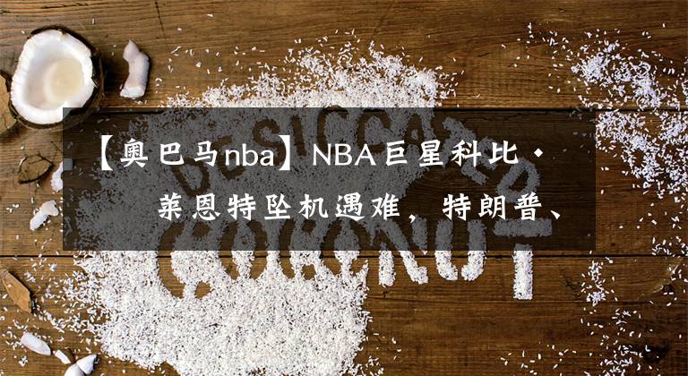 【奧巴馬nba】NBA巨星科比·布萊恩特墜機(jī)遇難，特朗普、奧巴馬、奧尼爾發(fā)文悼念