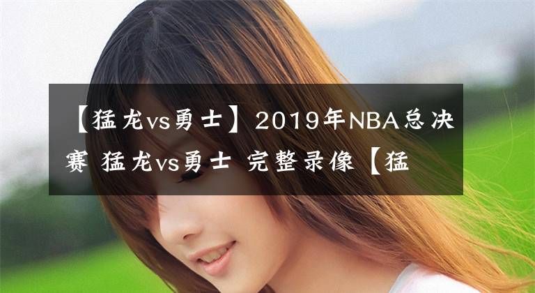 【猛龍vs勇士】2019年NBA總決賽 猛龍vs勇士 完整錄像【猛龍奪冠】