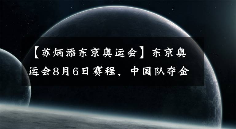 【蘇炳添東京奧運(yùn)會(huì)】東京奧運(yùn)會(huì)8月6日賽程，中國隊(duì)奪金點(diǎn)看點(diǎn)賽事時(shí)間