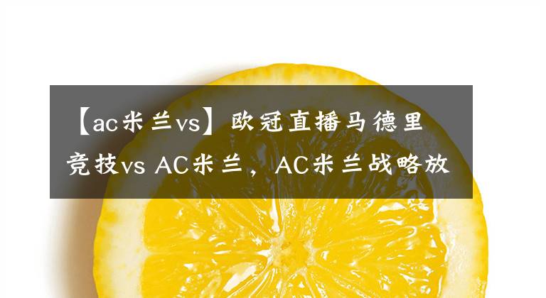 【ac米蘭vs】歐冠直播馬德里競技vs AC米蘭，AC米蘭戰(zhàn)略放棄歐冠前瞻