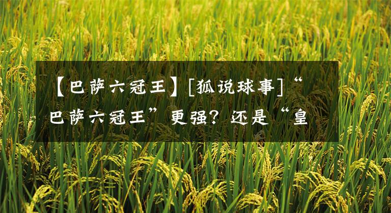 【巴薩六冠王】[狐說(shuō)球事]“巴薩六冠王”更強(qiáng)？還是“皇馬三連冠”更加珍貴？