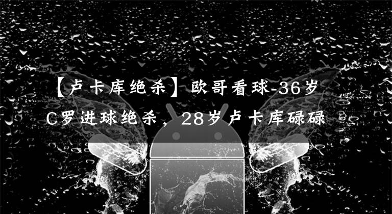 【盧卡庫絕殺】歐哥看球-36歲C羅進球絕殺，28歲盧卡庫碌碌無為，成切爾西短板