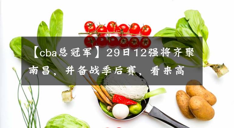 【cba總冠軍】29日12強(qiáng)將齊聚南昌，并備戰(zhàn)季后賽，看來高光時(shí)刻即將來臨