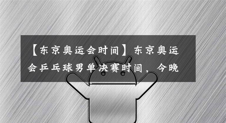 【東京奧運(yùn)會時(shí)間】東京奧運(yùn)會乒乓球男單決賽時(shí)間，今晚6點(diǎn)，中國又包攬冠亞軍