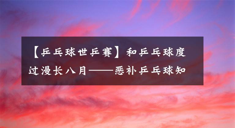 【乒乓球世乒賽】和乒乓球度過漫長八月——惡補乒乓球知識的日子