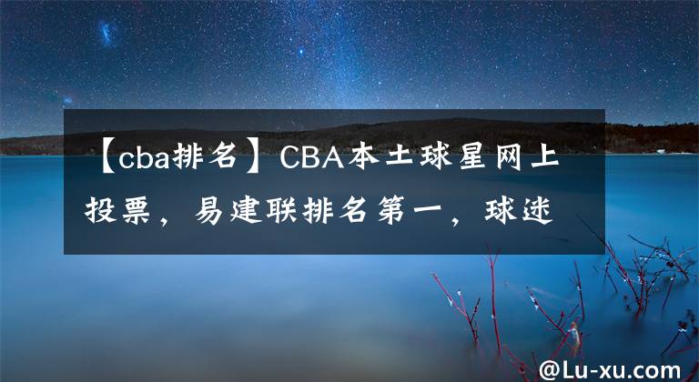 【cba排名】CBA本土球星網(wǎng)上投票，易建聯(lián)排名第一，球迷該如何看待這一結(jié)果