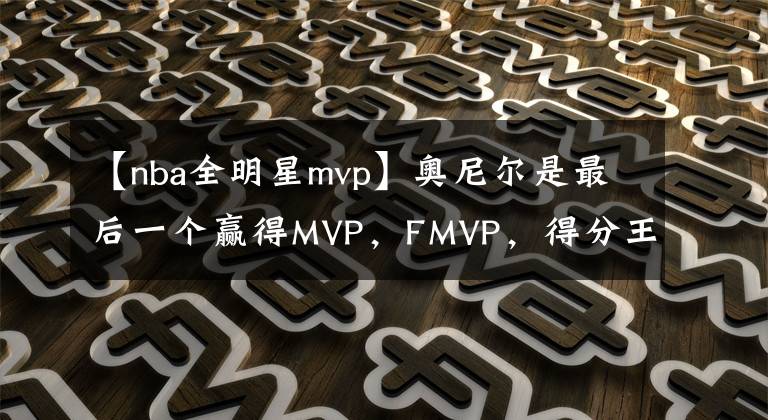 【nba全明星mvp】奧尼爾是最后一個(gè)贏得MVP，F(xiàn)MVP，得分王，全明星MVP并得到60分的中鋒