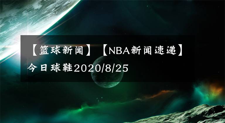 【籃球新聞】【NBA新聞速遞】今日球鞋2020/8/25