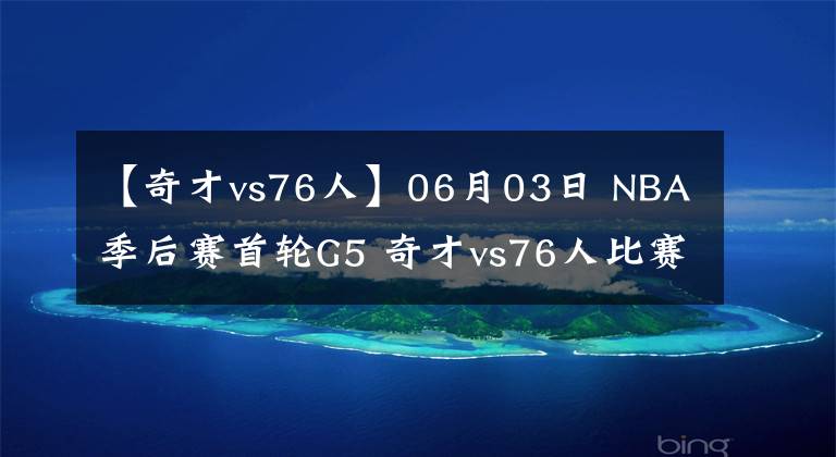 【奇才vs76人】06月03日 NBA季后賽首輪G5 奇才vs76人比賽直播前瞻