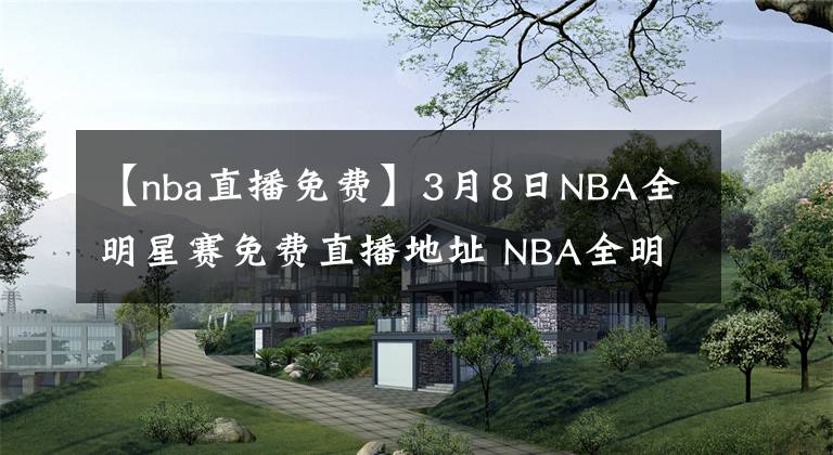 【nba直播免費】3月8日NBA全明星賽免費直播地址 NBA全明星全場錄像回放