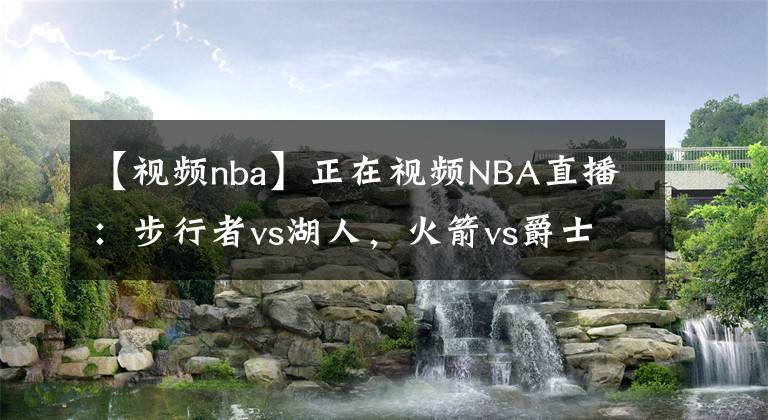 【視頻nba】正在視頻NBA直播：步行者vs湖人，火箭vs爵士，火箭15連??？