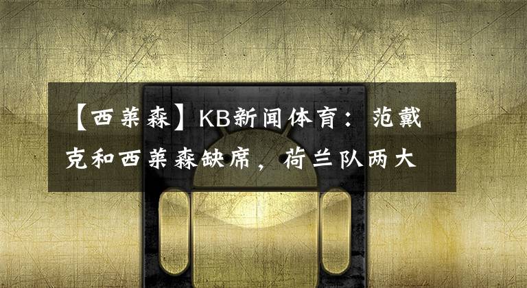 【西萊森】KB新聞體育：范戴克和西萊森缺席，荷蘭隊兩大主力將缺席歐洲杯