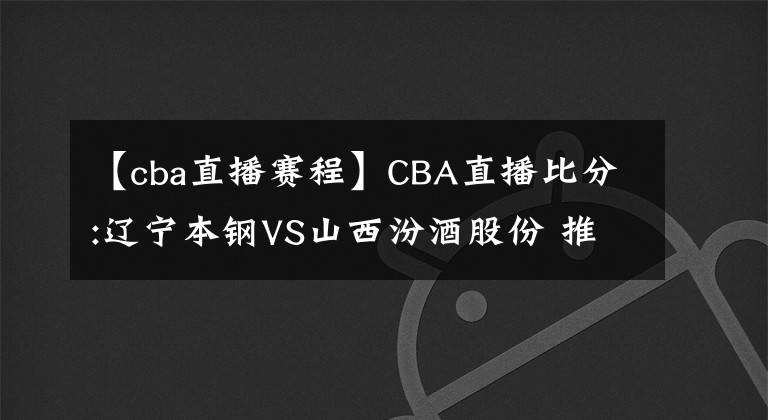 【cba直播賽程】CBA直播比分:遼寧本鋼VS山西汾酒股份 推薦賽程