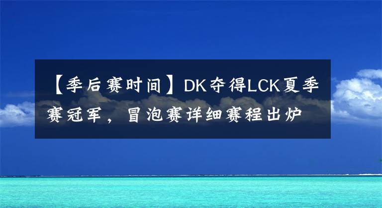 【季后賽時(shí)間】DK奪得LCK夏季賽冠軍，冒泡賽詳細(xì)賽程出爐