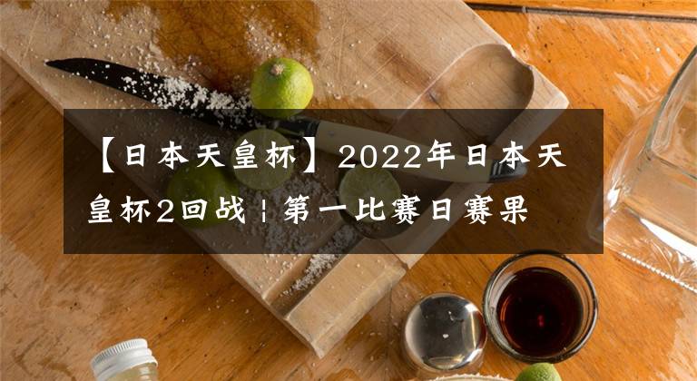 【日本天皇杯】2022年日本天皇杯2回戰(zhàn) | 第一比賽日賽果